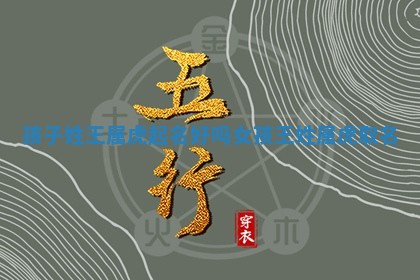 💥 孩子姓王属 🕜 虎起名好吗女孩 王姓属虎取名