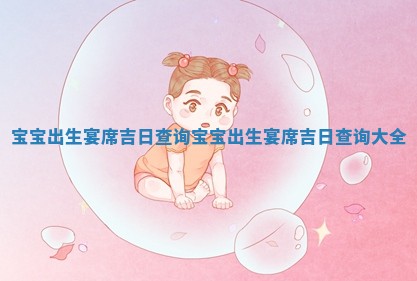 宝宝出生宴席 💫 吉日查询 宝宝 🆑 出生宴席吉日查询大全