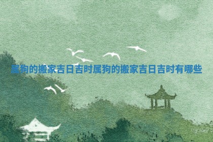 属狗的搬家吉日吉时 属狗的 🗽 搬家吉日吉 🤟 时有哪些