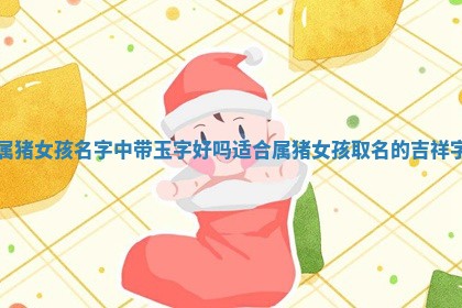 属猪女孩名字中 👸 带玉字好吗_适合属猪女孩取名的 🍂 吉祥字