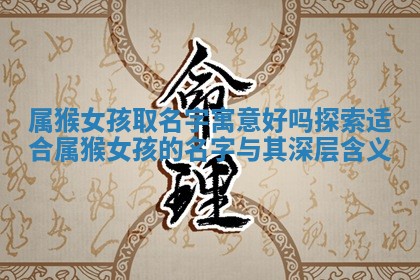 属猴女孩取名字寓意好吗探索适合属猴女孩 🤷 的名字 🍵 与其深层含义