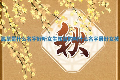 属鼠是什么名字好听女生_属 🍒 鼠的叫什么名字 🚃 最好女孩