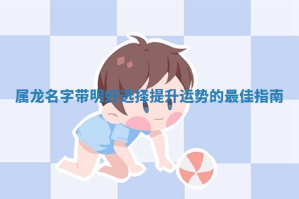 属龙名字带明好 🔔 选择提升运势的最佳指 🔖 南