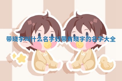 带晓字叫 🛎 什么名字好_ 🚙 带有晓字的名字大全