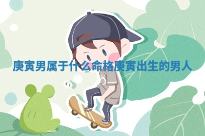 庚寅男属于什么命格_庚寅出生 🕎 的男 😜 人