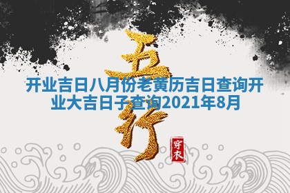 开业吉 🍉 日八月份老黄历吉日查询 🐊 开业大吉日子查询2021年8月