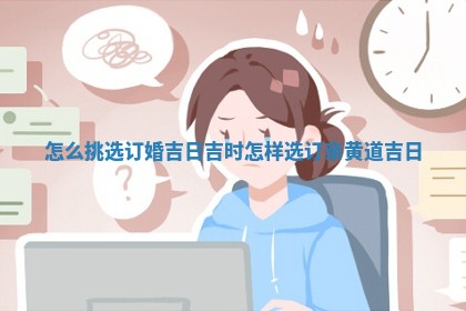 怎 💏 么挑选订婚吉日吉时_怎样选订 🏁 亲黄道吉日