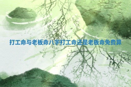 打工命与老板命 🥇 八字 打工命 🐁 还是老板命免费算