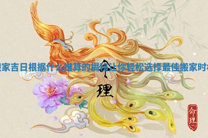 搬家吉日根据什么推算的揭秘让你轻 🎥 松选择最佳搬家时 ➡ 机