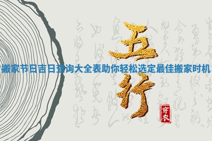 搬家节日吉日查询大全表 🌱 助你轻 📤 松选定最佳搬家时机