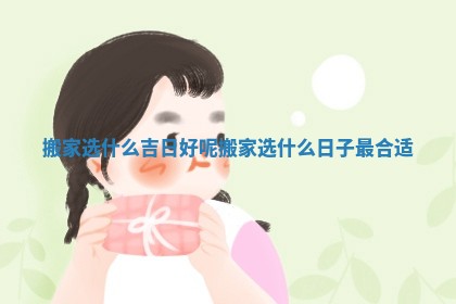搬家选 🥣 什么吉日好 🌺 呢 搬家选什么日子最合适
