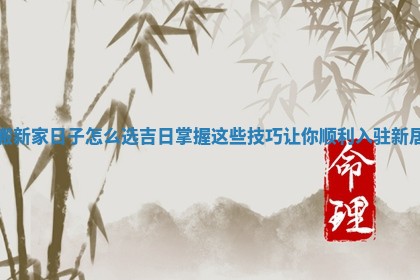 搬新家日子怎么选吉日 掌握 😀 这些技巧让你顺利入驻新 🤥 居