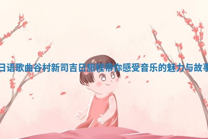 日语歌曲谷村新司吉日旅 🐅 程带你感受音 ⛸ 乐的魅力与故事