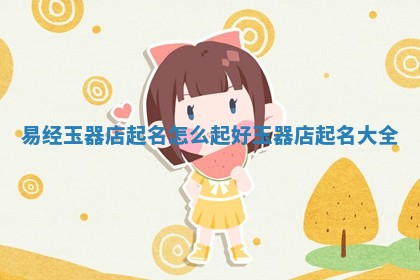 易经 📭 玉器店起名怎么起好 玉器店起名大全 👗