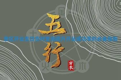 景区开业吉日吉时查询提升开业成功率的必 💅 备指 😆 南
