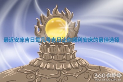 最 🍗 近安床吉日是 🦅 几号吉日让你顺利安床的最佳选择