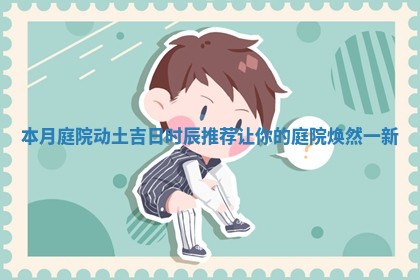 本月庭院动土吉日时 🦃 辰推 🎡 荐让你的庭院焕然一新