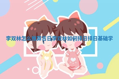 李双林怎么推算吉日 李双林如 😵 何 🤯 择日择日基础学