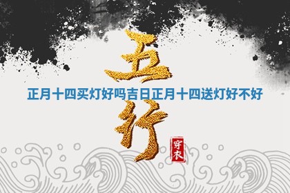 正月十四 😳 买灯好吗吉日 正月 🤡 十四送灯好不好