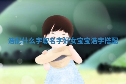 浩配什么字取名 🥔 字好女 🌬 宝宝 浩字搭配