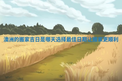 澳洲的搬家吉日是哪天 选择最佳日期让 🐜 搬家 🛂 更顺利
