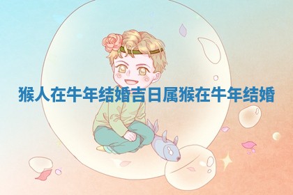 猴人 ✏ 在牛年结婚吉日_属猴在牛年结婚 🌡