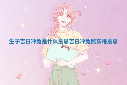 生子吉日冲兔是 🍉 什么意思 吉日冲 ✉ 兔煞东啥意思