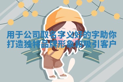 用于公司取名字义好 🏢 的字助你打造独特品牌形象和吸引客 💏 户