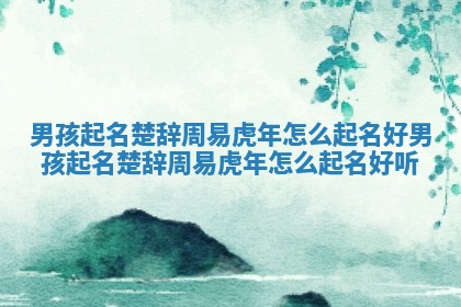 男 🌷 孩起名楚辞周易 😛 虎年怎么起名好 男孩起名楚辞周易虎年怎么起名好听