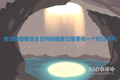 登记 🔁 结婚要选吉日吗_结婚登记需要挑 🥟 一个好日子吗