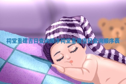 祠堂重建吉日查询顺序_ 🎙 祠堂重建 💗 吉日查询顺序表
