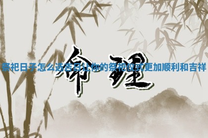 祭祀日子怎么选吉日 👮 让你的祭祀仪式 🧚 更加顺利和吉祥