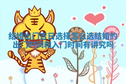结婚 🥩 出门吉日选择怎么选_结婚 ✈ 的出门时间和入门时间有讲究吗