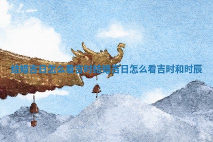 结婚吉 🌕 日怎么看 🚹 吉时_结婚吉日怎么看吉时和时辰