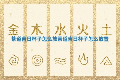 茶道吉日杯子怎么放_茶道吉 🍝 日 🕞 杯子怎么放置