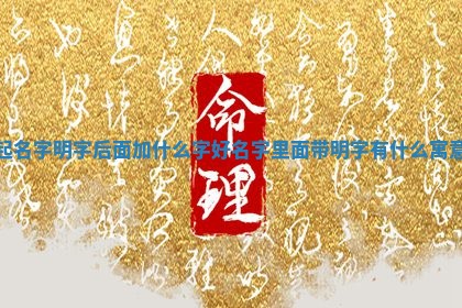 起名字明字后面加什么字好_名字里面带明 🦏 字有 🙈 什么寓意