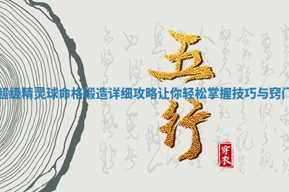 超级精灵球命格锻造详 🛏 细攻略 🔇 让你轻松掌握技巧与窍门