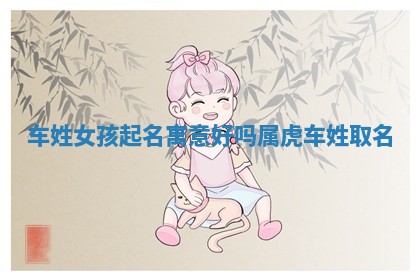 车 🕌 姓女孩 🎚 起名寓意好吗属虎 车姓取名