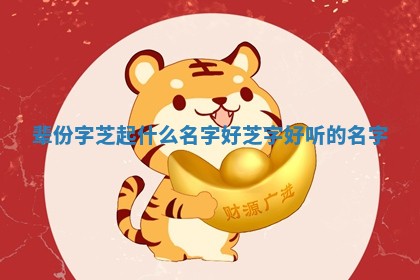 🍷 辈份字芝起什么名字好 芝字好听 🍊 的名字