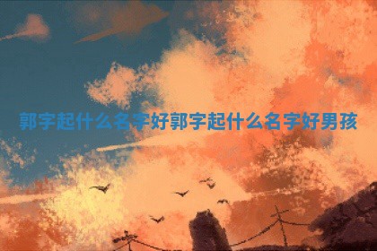 郭字起什 🤥 么名字好_郭字起什么名 🎑 字好男孩