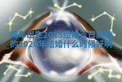 鸡年出生202 🦕 5结婚 🐢 吉日 属鸡的2020年结婚什么时候好啊