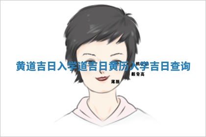 黄道吉日入学道吉 🧝 日 黄历入学吉日查 😵 询