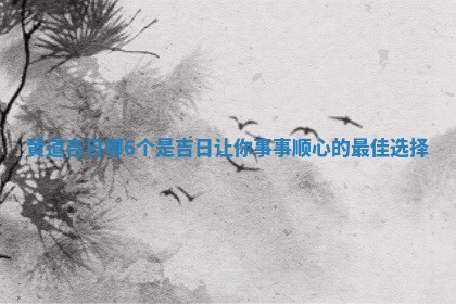 黄道吉日哪 😝 6个是吉日让你事事顺心的最佳选择 🖖