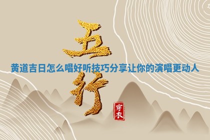 黄道吉日 ⏮ 怎么唱 📅 好听技巧分享让你的演唱更动人