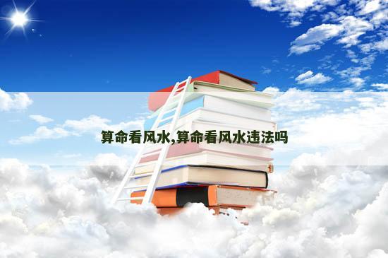 算命看风水,算命看风水违法吗
