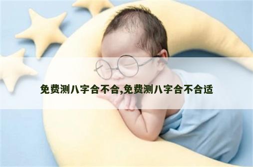 免费测八字合不合,免费测八字合不合适